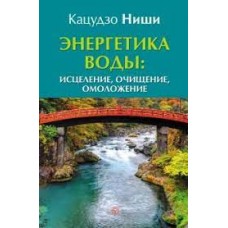 Энергетика воды: исцеление, очищение, омоложение. Кацудзо Ниши